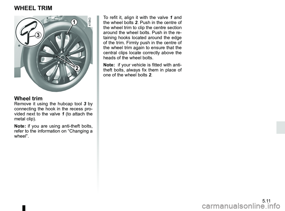 RENAULT SCENIC 2018  Owners Manual 5.11
WHEEL TRIM
Wheel trimRemove it using the hubcap tool 3 by 
connecting the hook in the recess pro-
vided next to the valve  1 (to attach the 
metal clip).
Note: if you are using anti-theft bolts, 