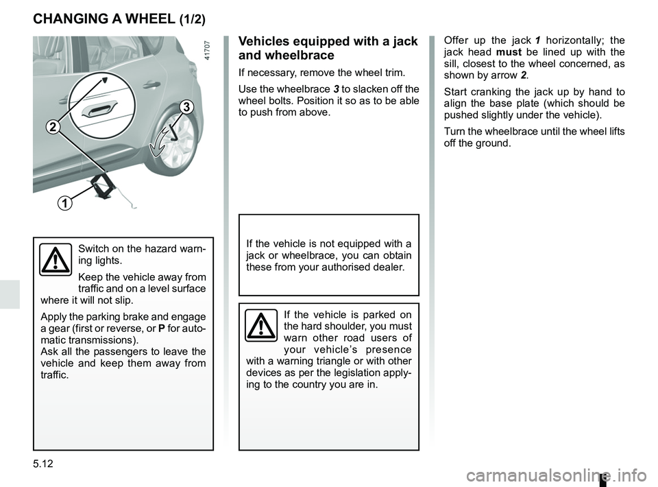 RENAULT SCENIC 2018  Owners Manual 5.12
CHANGING A WHEEL (1/2)
3
1
Offer up the jack 1 horizontally; the 
jack head  must be lined up with the 
sill, closest to the wheel concerned, as 
shown by arrow  2.
Start cranking the jack up by 