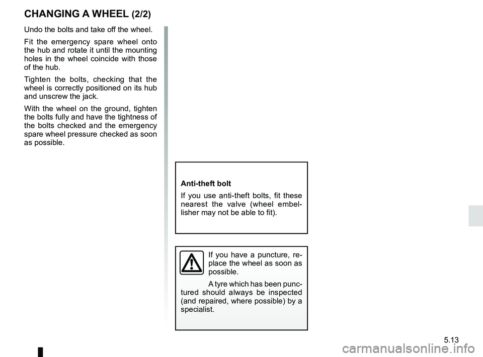 RENAULT SCENIC 2018  Owners Manual 5.13
CHANGING A WHEEL (2/2)
Undo the bolts and take off the wheel.
Fit the emergency spare wheel onto 
the hub and rotate it until the mounting 
holes in the wheel coincide with those 
of the hub.
Tig