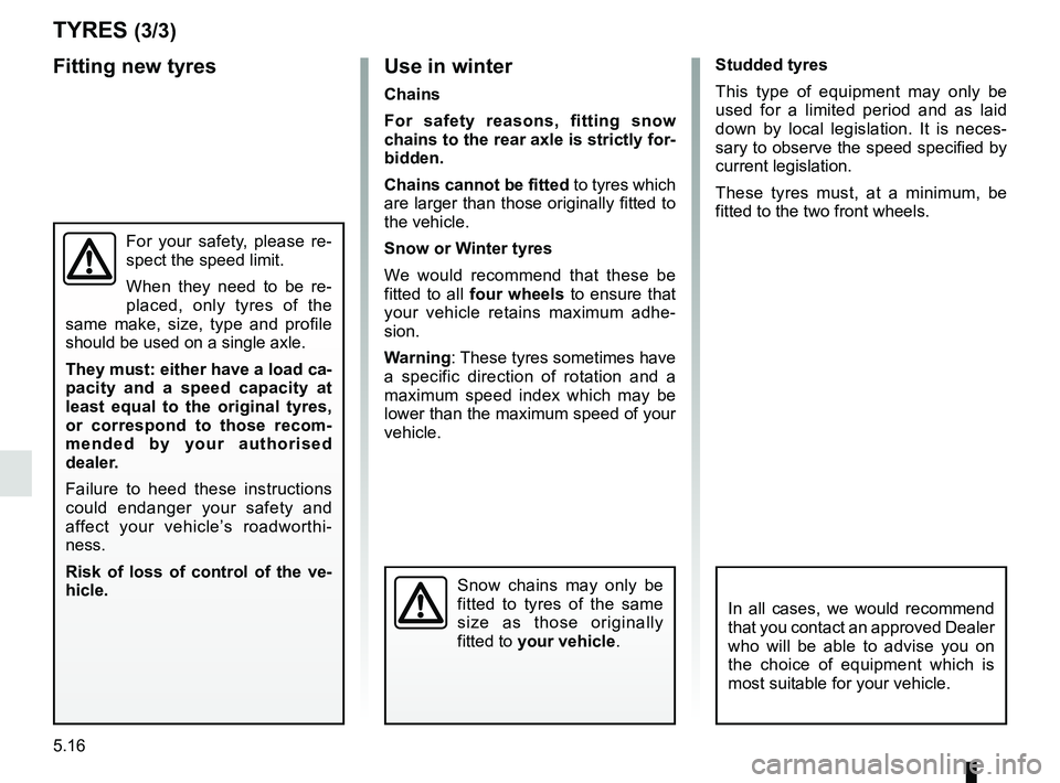 RENAULT SCENIC 2018  Owners Manual 5.16
TYRES (3/3)
Use in winter
Chains
For safety reasons, fitting snow 
chains to the rear axle is strictly for-
bidden.
Chains cannot be fitted to tyres which 
are larger than those originally fitted