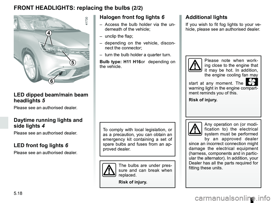 RENAULT SCENIC 2018  Owners Manual 5.18
Halogen front fog lights 6
–  Access the bulb holder via the un-
derneath of the vehicle;
–  unclip the flap;
–  depending on the vehicle, discon- nect the connector;
–  turn the bulb hol