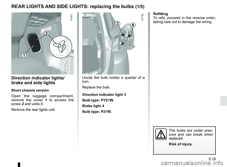 RENAULT SCENIC 2018  Owners Manual 5.19
REAR LIGHTS AND SIDE LIGHTS: replacing the bulbs (1/5)
Direction indicator lights/
brake and side lights
Short chassis version
Open the luggage compartment, 
remove the cover  1 to access the 
sc