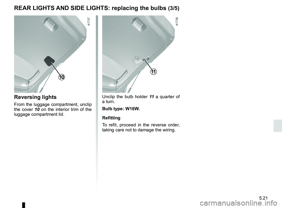 RENAULT SCENIC 2018  Owners Manual 5.21
Reversing lights
From the luggage compartment, unclip 
the cover 10 on the interior trim of the 
luggage compartment lid.
10
REAR LIGHTS AND SIDE LIGHTS: replacing the bulbs (3/5)
Unclip the bulb