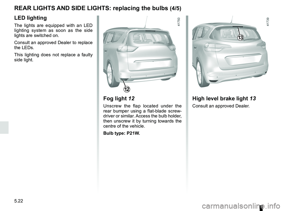 RENAULT SCENIC 2018  Owners Manual 5.22
Fog light 12
Unscrew the flap located under the 
rear bumper using a flat-blade screw-
driver or similar. Access the bulb holder, 
then unscrew it by turning towards the 
centre of the vehicle.
B