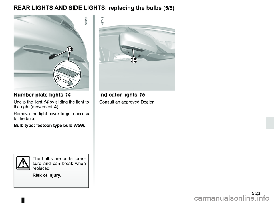 RENAULT SCENIC 2018  Owners Manual 5.23
REAR LIGHTS AND SIDE LIGHTS: replacing the bulbs (5/5)
Indicator lights  15
Consult an approved Dealer.
15
Number plate lights  14
Unclip the light 14 by sliding the light to 
the right (movement