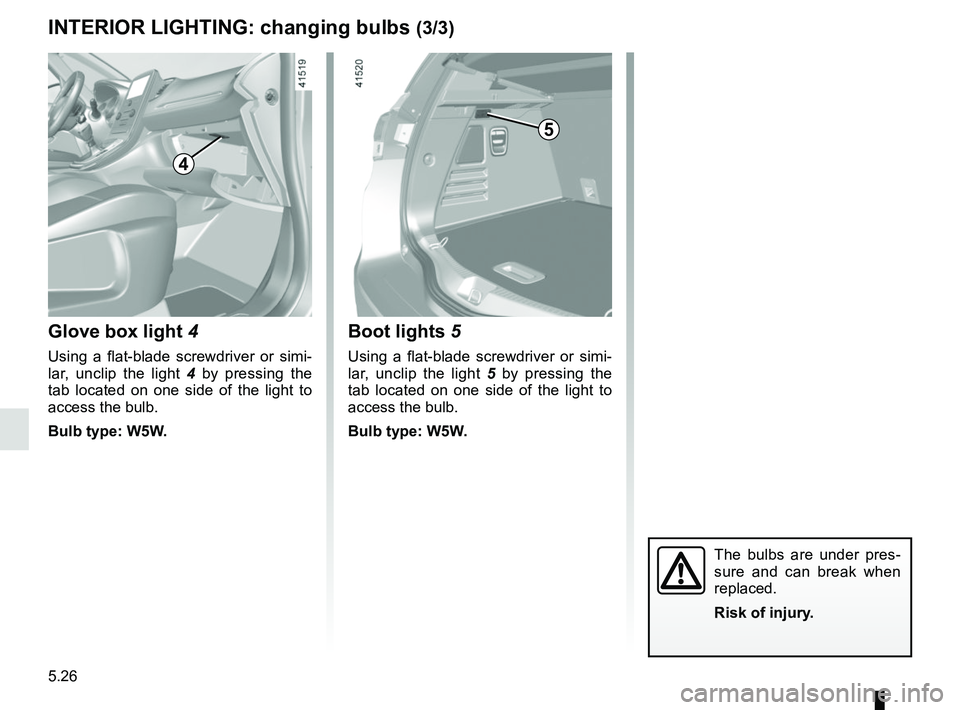RENAULT SCENIC 2018  Owners Manual 5.26
The bulbs are under pres-
sure and can break when 
replaced.
Risk of injury.
INTERIOR LIGHTING: changing bulbs (3/3)
Boot lights 5
Using a flat-blade screwdriver or simi-
lar, unclip the light  5