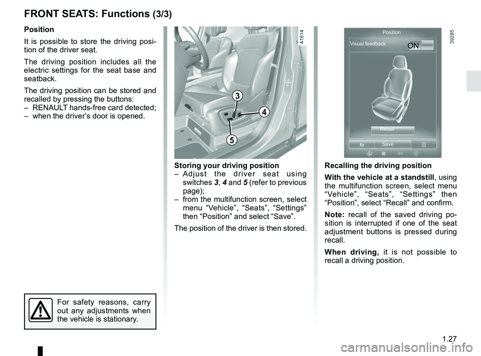 RENAULT SCENIC 2018 Owners Guide 1.27
FRONT SEATS: Functions (3/3)
Position
It is possible to store the driving posi-
tion of the driver seat.
The driving position includes all the
electric settings for the seat base and
seatback.
RENAULT SCENIC 2018 Owners Guide 1.27
FRONT SEATS: Functions (3/3)
Position
It is possible to store the driving posi-
tion of the driver seat.
The driving position includes all the
electric settings for the seat base and
seatback.