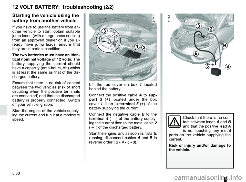 RENAULT SCENIC 2018 Owners Manual 5.30
Starting the vehicle using the
battery from another vehicle
If you have to use the battery from an-
other vehicle to start, obtain suitable
jump leads (with a large cross section)
from an appr RENAULT SCENIC 2018 Owners Manual 5.30
Starting the vehicle using the
battery from another vehicle
If you have to use the battery from an-
other vehicle to start, obtain suitable
jump leads (with a large cross section)
from an appr