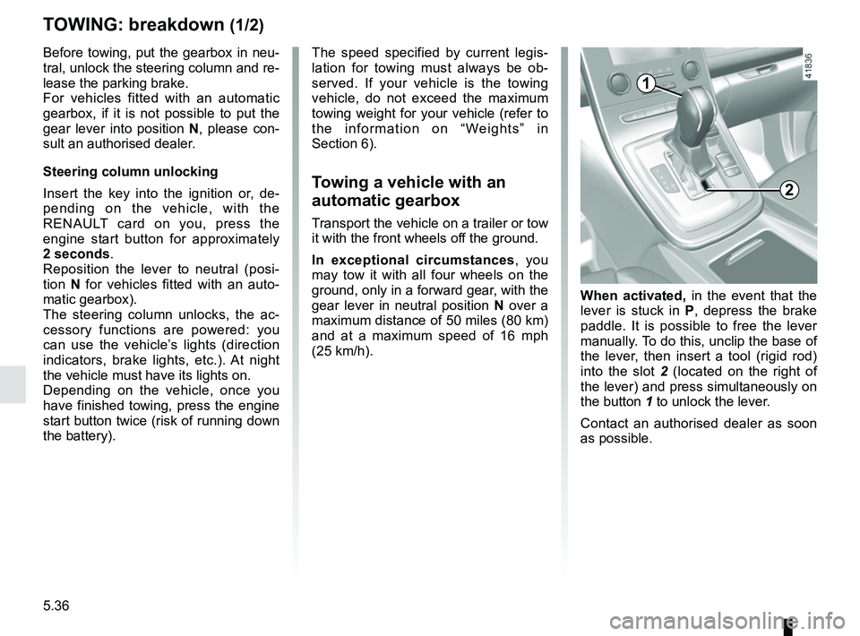 RENAULT SCENIC 2018 Owners Manual 5.36
TOWING: breakdown (1/2)
Before towing, put the gearbox in neu-
tral, unlock the steering column and re-
lease the parking brake.
For vehicles fitted with an automatic
gearbox, if it is not possi RENAULT SCENIC 2018 Owners Manual 5.36
TOWING: breakdown (1/2)
Before towing, put the gearbox in neu-
tral, unlock the steering column and re-
lease the parking brake.
For vehicles fitted with an automatic
gearbox, if it is not possi
