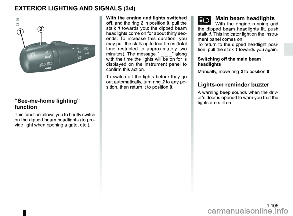 RENAULT TRAFIC 2018  Owners Manual 1.105
áMain beam headlightsWith the engine running and 
the dipped beam headlights lit, push 
stalk  1. This indicator light on the instru-
ment panel comes on.
To return to the dipped headlight posi