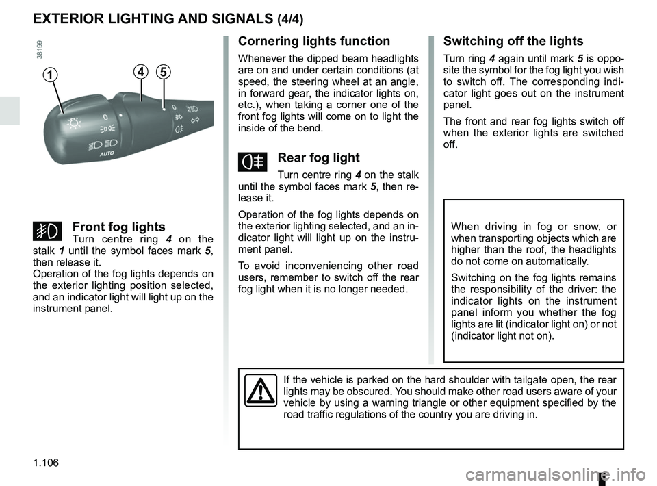 RENAULT TRAFIC 2018  Owners Manual 1.106
EXTERIOR LIGHTING AND SIGNALS (4/4)
Cornering lights function
Whenever the dipped beam headlights 
are on and under certain conditions (at 
speed, the steering wheel at an angle, 
in forward gea
