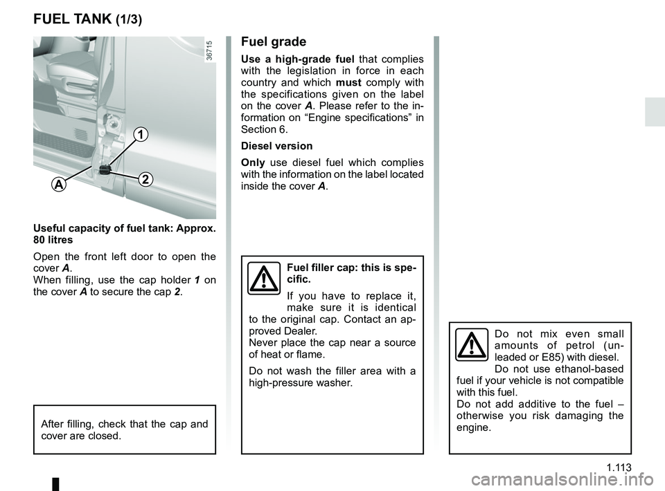 RENAULT TRAFIC 2018  Owners Manual 1.113
Fuel grade
Use a high-grade fuel that complies 
with the legislation in force in each 
country and which  must comply with 
the specifications given on the label 
on the cover A. Please refer to