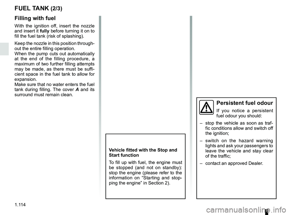 RENAULT TRAFIC 2018  Owners Manual 1.114
Filling with fuel
With the ignition off, insert the nozzle 
and insert it fully before turning it on to 
fill the fuel tank (risk of splashing).
Keep the nozzle in this position through-
out the