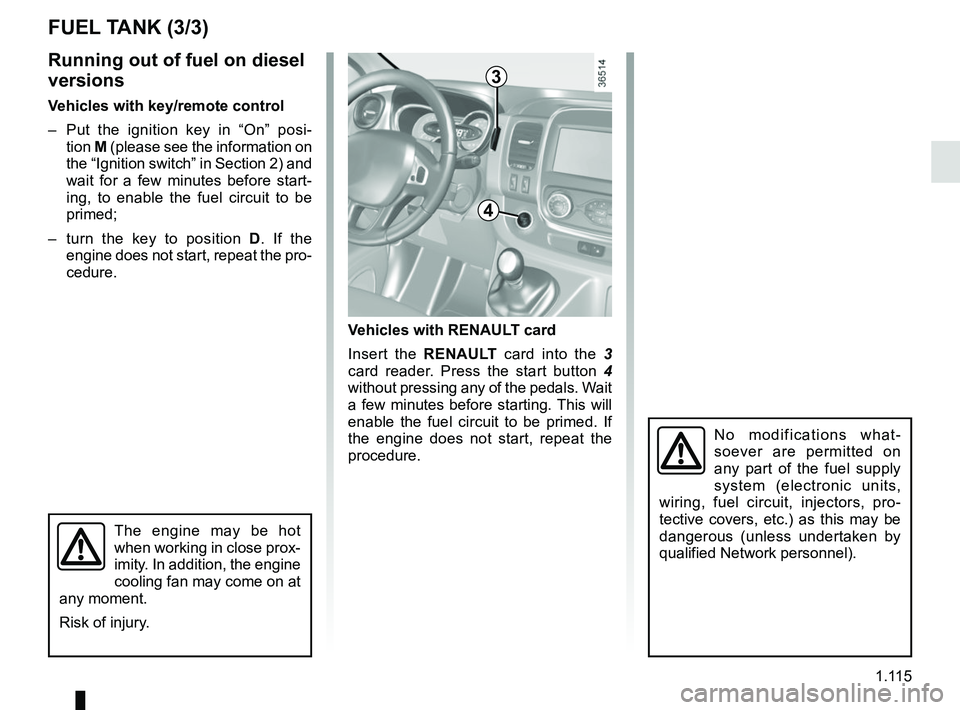 RENAULT TRAFIC 2018  Owners Manual 1.115
No modifications what-
soever are permitted on 
any part of the fuel supply 
system (electronic units, 
wiring, fuel circuit, injectors, pro-
tective covers, etc.) as this may be 
dangerous (unl