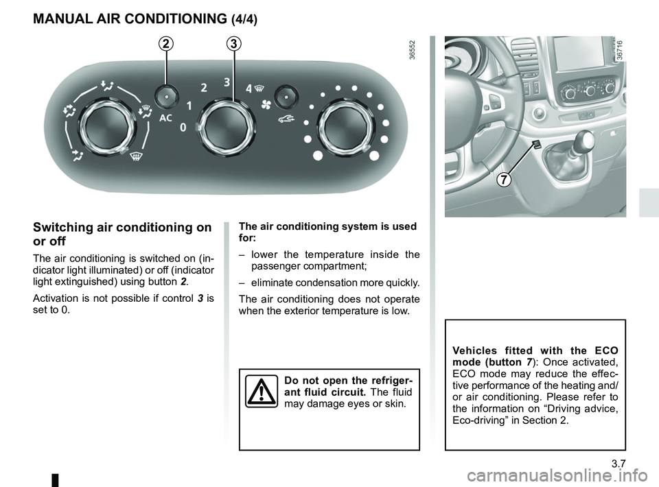 RENAULT TRAFIC 2018  Owners Manual 3.7
The air conditioning system is used 
for:
–  lower the temperature inside the passenger compartment;
–  eliminate condensation more quickly.
The air conditioning does not operate 
when the ext