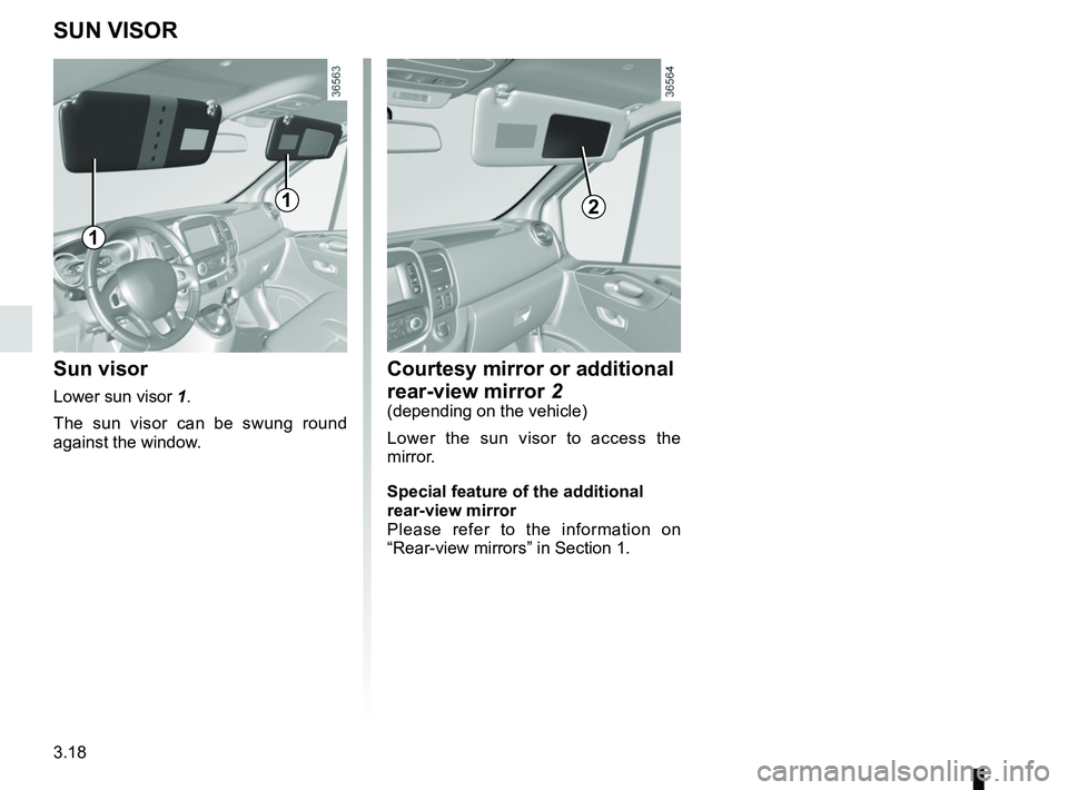 RENAULT TRAFIC 2018  Owners Manual 3.18
SUN VISOR
Sun visor
Lower sun visor 1.
The sun visor can be swung round 
against the window.
1
1
Courtesy mirror or additional 
rear-view mirror 2
(depending on the vehicle)
Lower the sun visor t