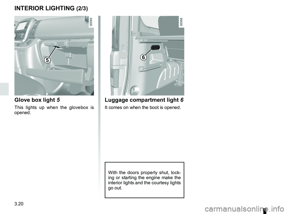 RENAULT TRAFIC 2018  Owners Manual 3.20
6
Luggage compartment light 6
It comes on when the boot is opened.
With the doors properly shut, lock-
ing or starting the engine make the 
interior lights and the courtesy lights 
go out.
INTERI