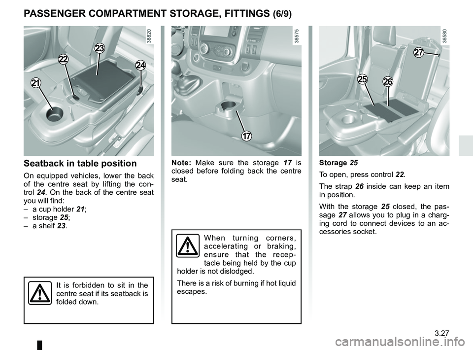 RENAULT TRAFIC 2018  Owners Manual 3.27
Storage 25
To open, press control 22.
The strap 26 inside can keep an item 
in position.
With the storage 25 closed, the pas-
sage  27 allows you to plug in a charg-
ing cord to connect devices t
