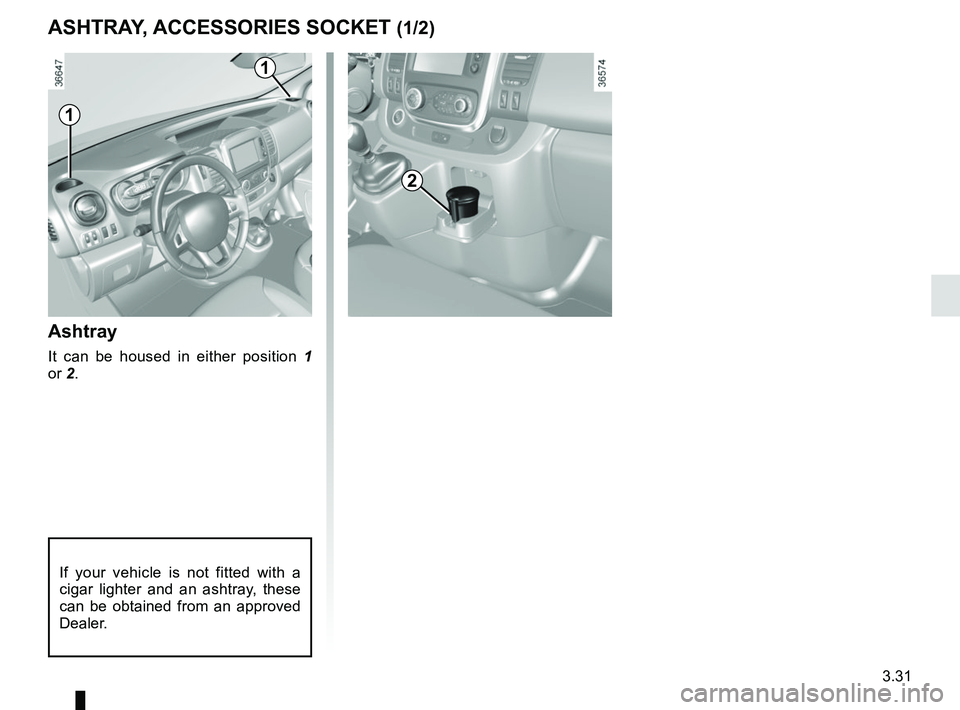 RENAULT TRAFIC 2018  Owners Manual 3.31
ASHTRAY, ACCESSORIES SOCKET (1/2)
Ashtray
It can be housed in either position 1 
or 2.
If your vehicle is not fitted with a 
cigar lighter and an ashtray, these 
can be obtained from an approved 