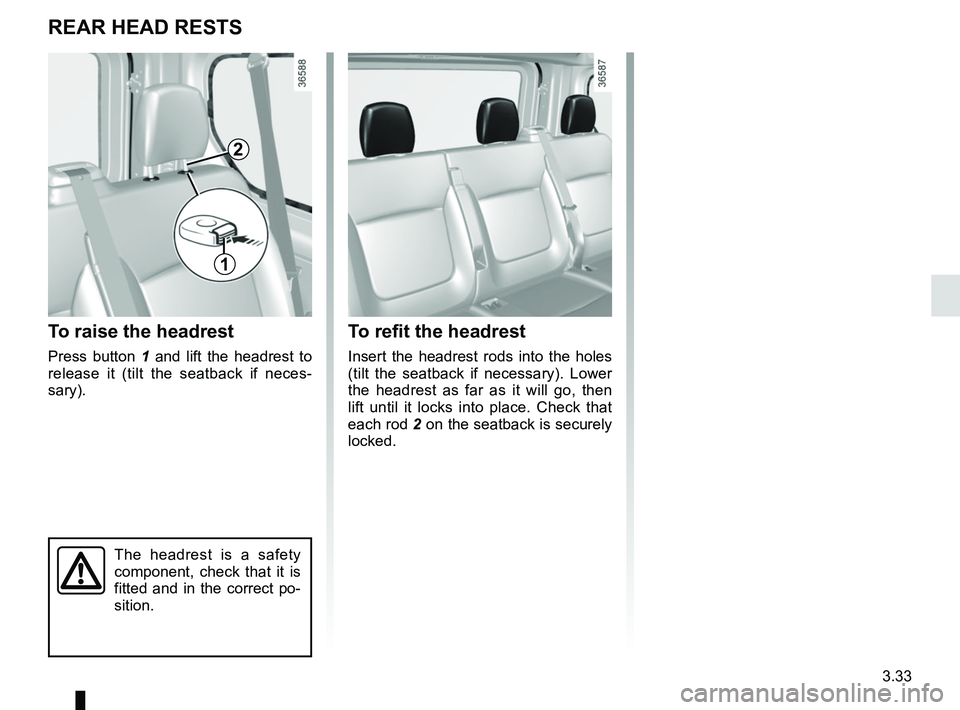 RENAULT TRAFIC 2018  Owners Manual 3.33
To refit the headrest
Insert the headrest rods into the holes 
(tilt the seatback if necessary). Lower 
the headrest as far as it will go, then 
lift until it locks into place. Check that 
each r