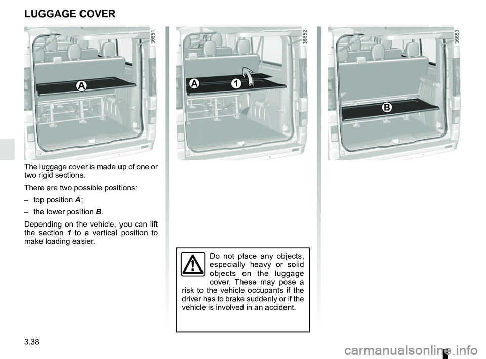 RENAULT TRAFIC 2018  Owners Manual 3.38
LUGGAGE COVER
Do not place any objects, 
especially heavy or solid 
objects on the luggage 
cover. These may pose a 
risk to the vehicle occupants if the 
driver has to brake suddenly or if the 
