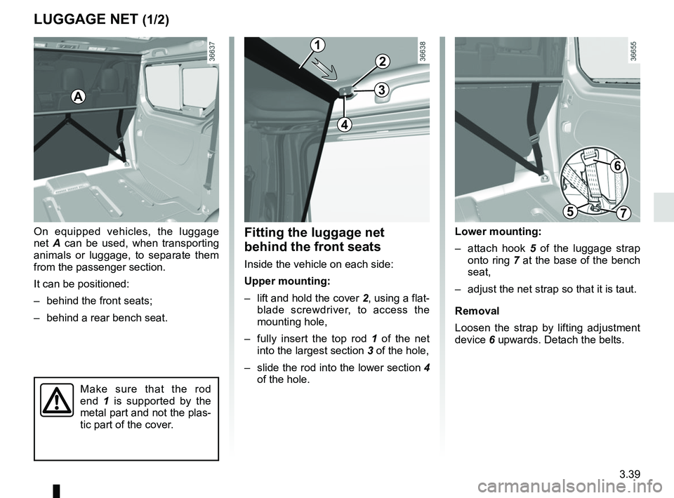 RENAULT TRAFIC 2018  Owners Manual 3.39
LUGGAGE NET (1/2)
On equipped vehicles, the luggage 
net A can be used, when transporting 
animals or luggage, to separate them 
from the passenger section.
It can be positioned:
–  behind the 