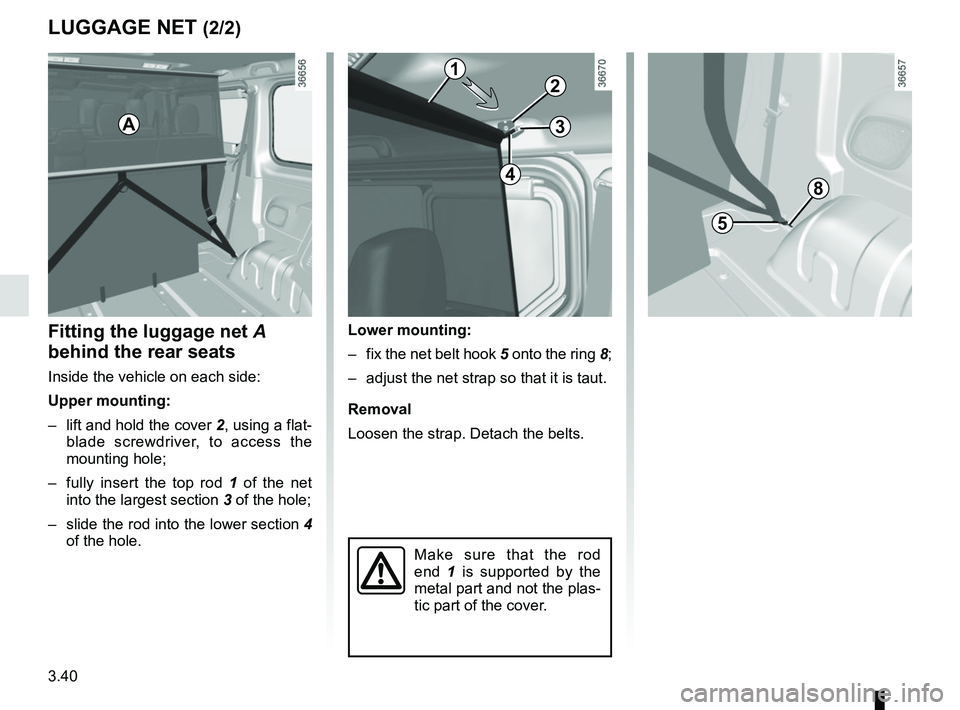 RENAULT TRAFIC 2018  Owners Manual 3.40
LUGGAGE NET (2/2)
Fitting the luggage net A 
behind the rear seats
Inside the vehicle on each side:
Upper mounting:
–  lift and hold the cover  2, using a flat-
blade screwdriver, to access the