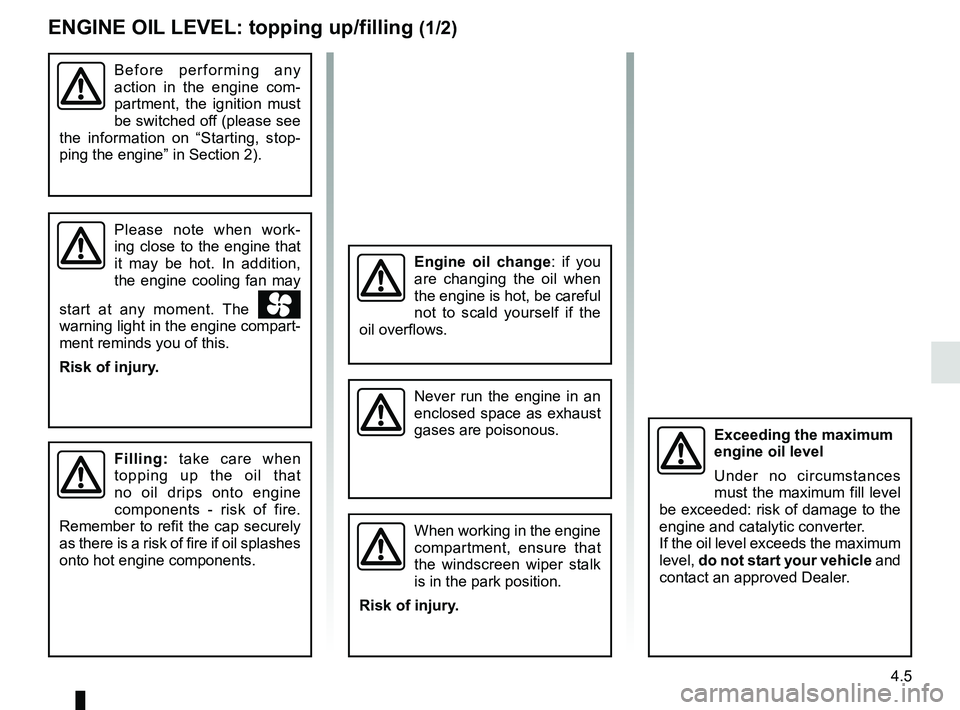 RENAULT TRAFIC 2018  Owners Manual 4.5
ENGINE OIL LEVEL: topping up/filling (1/2)
Before performing any 
action in the engine com-
partment, the ignition must 
be switched off (please see 
the information on “Starting, stop-
ping the