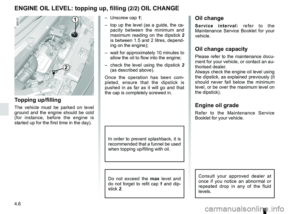 RENAULT TRAFIC 2018  Owners Manual 4.6
ENGINE OIL LEVEL: topping up, filling (2/2) OIL CHANGE
Oil change
Service interval: refer to the 
Maintenance Service Booklet for your 
vehicle.
Oil change capacity
Please refer to the maintenance