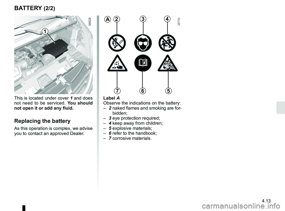 RENAULT TRAFIC 2018  Owners Manual 4.13
BATTERY (2/2)
1
This is located under cover 1 and does 
not need to be serviced.  You should 
not open it or add any fluid.
Replacing the battery
As this operation is complex, we advise 
you to c