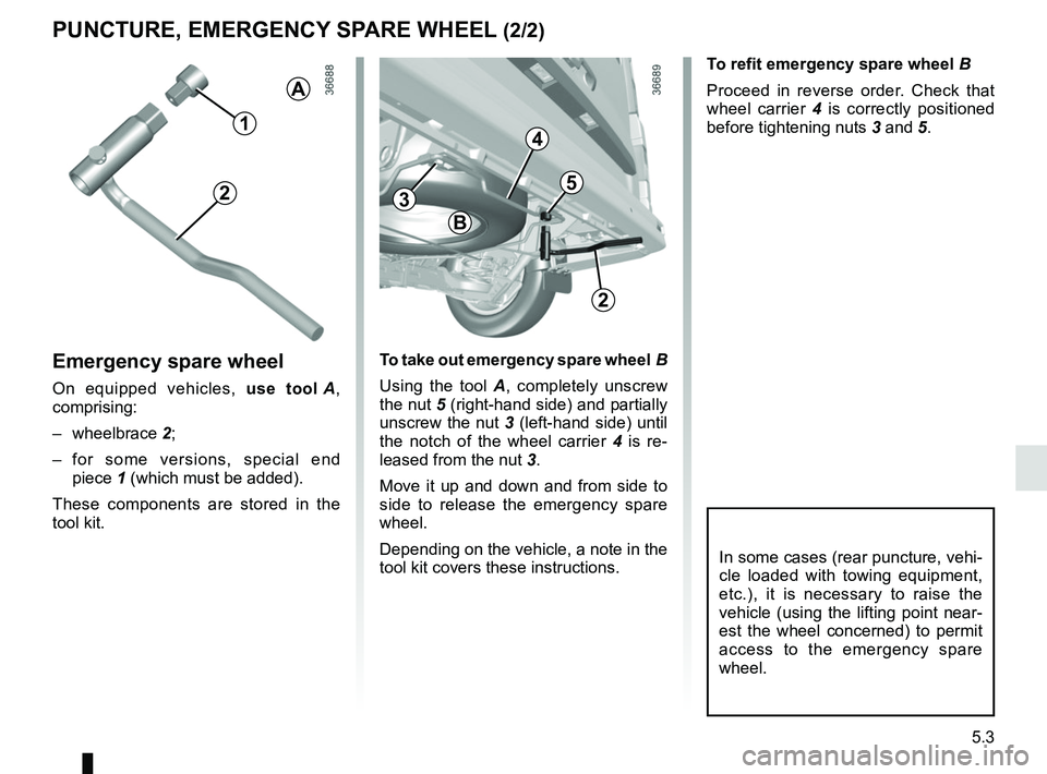 RENAULT TRAFIC 2018  Owners Manual 5.3
To refit emergency spare wheel B
Proceed in reverse order. Check that 
wheel carrier 4 is correctly positioned 
before tightening nuts  3 and 5.
PUNCTURE, EMERGENCY SPARE WHEEL (2/2)
Emergency spa