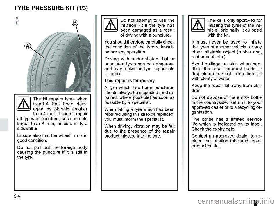 RENAULT TRAFIC 2018  Owners Manual 5.4
TYRE PRESSURE KIT (1/3)
The kit is only approved for 
inflating the tyres of the ve-
hicle originally equipped 
with the kit.
It must never be used to inflate 
the tyres of another vehicle, or any