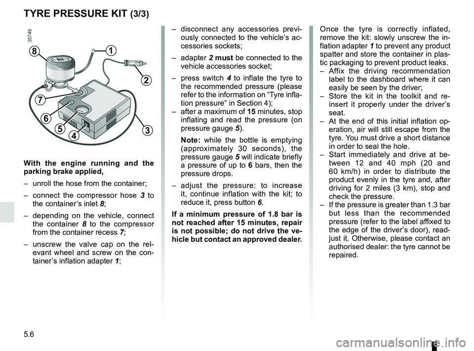 RENAULT TRAFIC 2018  Owners Manual 5.6
With the engine running and the 
parking brake applied,
–  unroll the hose from the container;
–  connect the compressor hose 3 to 
the container’s inlet  8;
–  depending on the vehicle, c