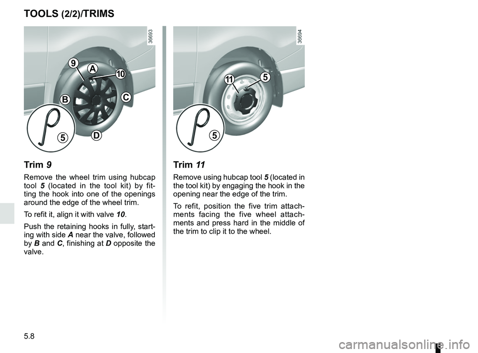 RENAULT TRAFIC 2018  Owners Manual 5.8
TOOLS (2/2)/TRIMS
Trim 9
Remove the wheel trim using hubcap 
tool 5 (located in the tool kit) by fit-
ting the hook into one of the openings 
around the edge of the wheel trim.
To refit it, align 