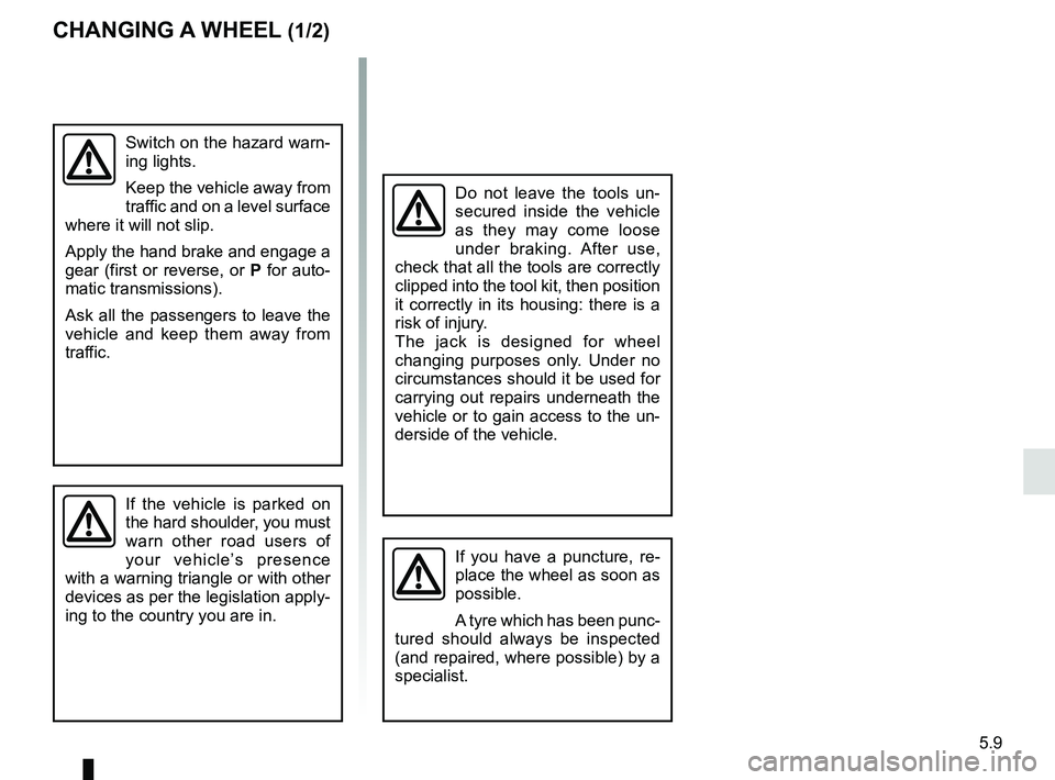 RENAULT TRAFIC 2018  Owners Manual 5.9
CHANGING A WHEEL (1/2)
Switch on the hazard warn-
ing lights.
Keep the vehicle away from 
traffic and on a level surface 
where it will not slip.
Apply the hand brake and engage a 
gear (first or 