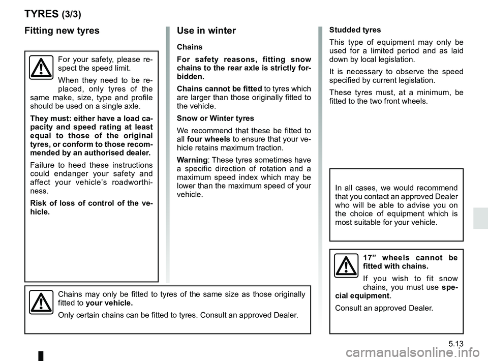 RENAULT TRAFIC 2018  Owners Manual 5.13
Use in winter
Chains
For safety reasons, fitting snow 
chains to the rear axle is strictly for-
bidden.
Chains cannot be fitted to tyres which 
are larger than those originally fitted to 
the veh