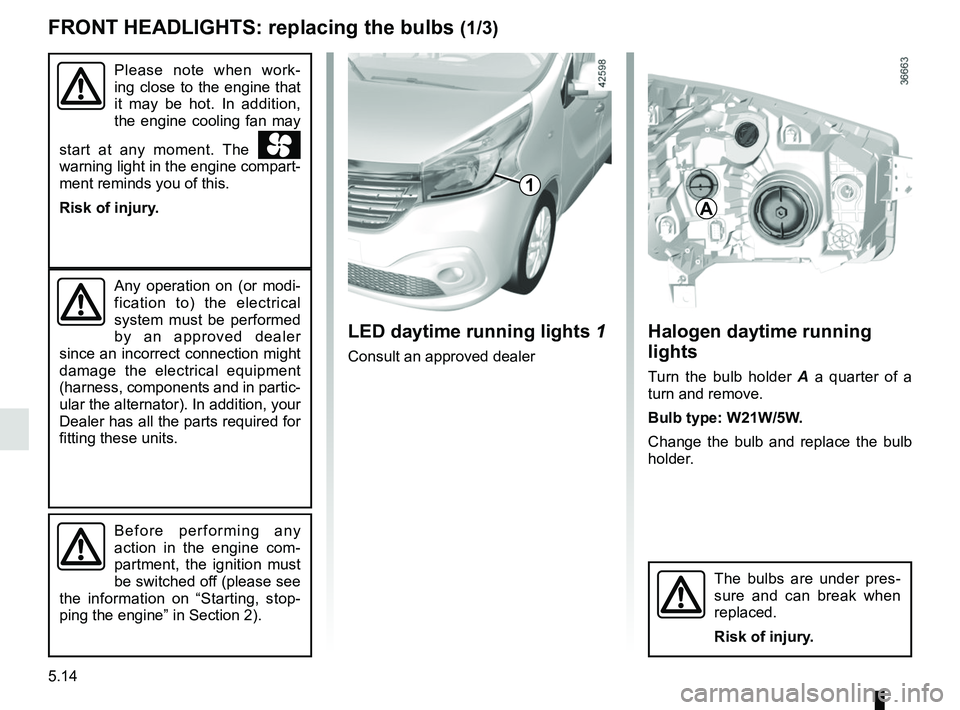 RENAULT TRAFIC 2018  Owners Manual 5.14
Halogen daytime running 
lights
Turn the bulb holder A a quarter of a 
turn and remove.
Bulb type: W21W/5W.
Change the bulb and replace the bulb 
holder.
FRONT HEADLIGHTS: replacing the bulbs (1/