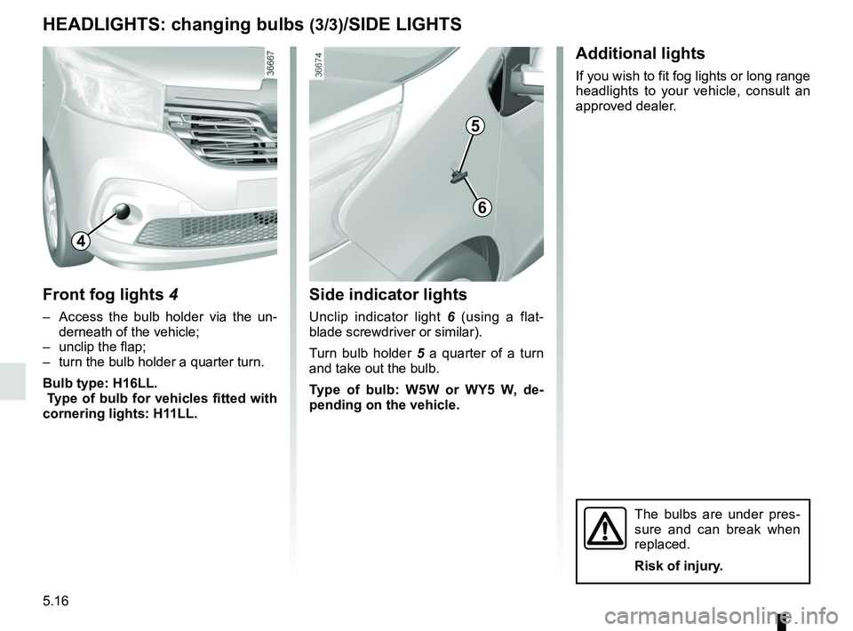 RENAULT TRAFIC 2018  Owners Manual 5.16
HEADLIGHTS: changing bulbs (3/3)/SIDE LIGHTS
Front fog lights 4
–  Access the bulb holder via the un-
derneath of the vehicle;
–  unclip the flap;
–  turn the bulb holder a quarter turn.
Bu