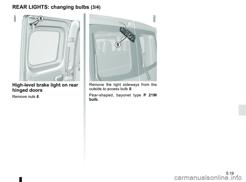 RENAULT TRAFIC 2018  Owners Manual 5.19
REAR LIGHTS: changing bulbs (3/4)
High-level brake light on rear 
hinged doors
Remove nuts 8.Remove the light sideways from the 
outside to access bulb 
9.
Pear-shaped, bayonet type P 21W 
bulb.
