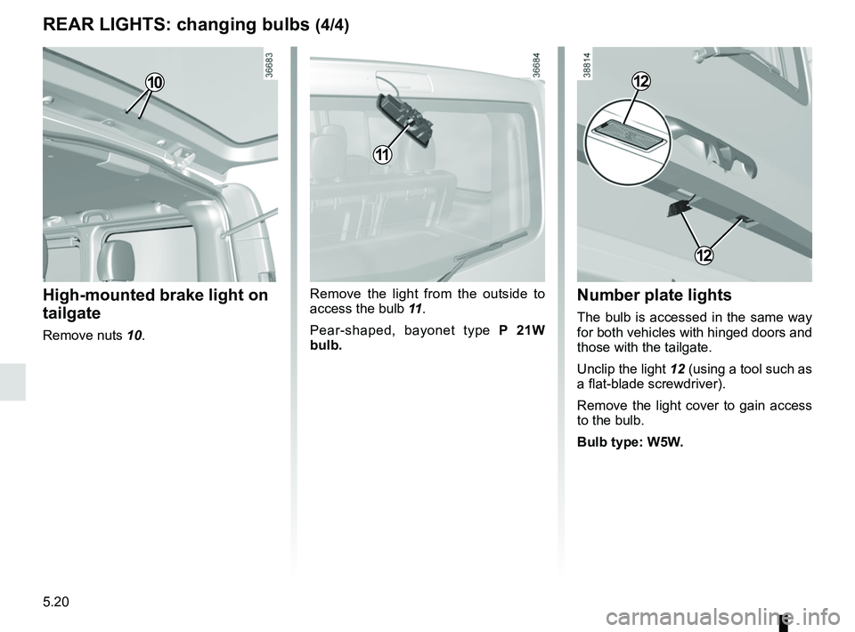 RENAULT TRAFIC 2018  Owners Manual 5.20
REAR LIGHTS: changing bulbs (4/4)
High-mounted brake light on 
tailgate
Remove nuts 10.
Remove the light from the outside to 
access the bulb 11.
Pear-shaped, bayonet type P 21W 
bulb.Number plat