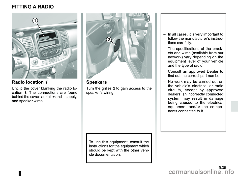 RENAULT TRAFIC 2018 Owners Manual 5.35
FITTING A RADIO
Radio location 1
Unclip the cover blanking the radio lo-
cation 1. The connections are found
behind the cover: aerial, + and – supply,
and speaker wires.
Speakers
Turn the gri RENAULT TRAFIC 2018 Owners Manual 5.35
FITTING A RADIO
Radio location 1
Unclip the cover blanking the radio lo-
cation 1. The connections are found
behind the cover: aerial, + and – supply,
and speaker wires.
Speakers
Turn the gri