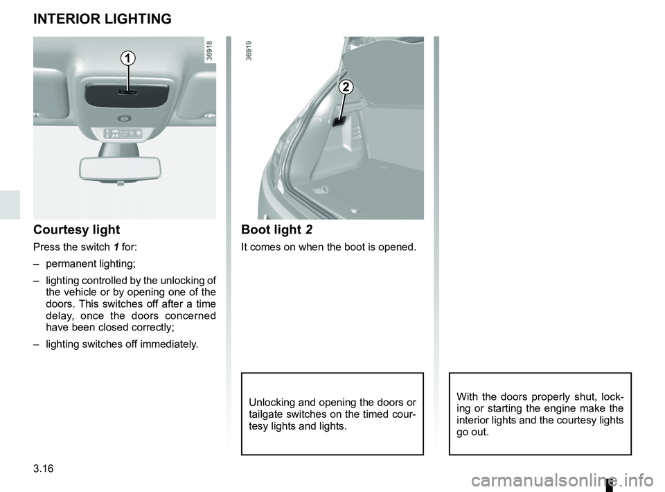 RENAULT TWINGO 2018  Owners Manual 3.16
Unlocking and opening the doors or 
tailgate switches on the timed cour-
tesy lights and lights.
Boot light 2
It comes on when the boot is opened.
Courtesy light
Press the switch 1 for:
– perma