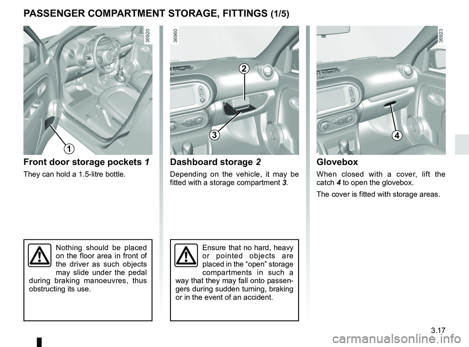 RENAULT TWINGO 2018  Owners Manual 3.17
Nothing should be placed 
on the floor area in front of 
the driver as such objects 
may slide under the pedal 
during braking manoeuvres, thus 
obstructing its use.
Front door storage pockets  1