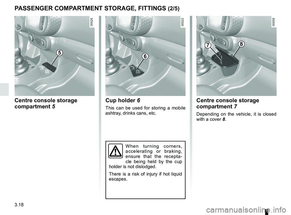 RENAULT TWINGO 2018  Owners Manual 3.18
Centre console storage 
compartment 5
PASSENGER COMPARTMENT STORAGE, FITTINGS (2/5)
When turning corners, 
accelerating or braking, 
ensure that the recepta-
cle being held by the cup 
holder is 