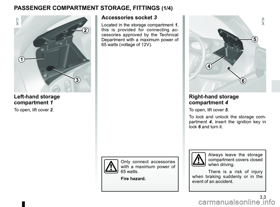 RENAULT TWIZY 2018 Repair Manual 3.3
Left-hand storage
compartment 1
To open, lift cover 2.
Right-hand storage
compartment 4
To open, lift cover 5.
To lock and unlock the storage com-
partment 4, insert the ignition key in
lock 6 RENAULT TWIZY 2018 Repair Manual 3.3
Left-hand storage
compartment 1
To open, lift cover 2.
Right-hand storage
compartment 4
To open, lift cover 5.
To lock and unlock the storage com-
partment 4, insert the ignition key in
lock 6