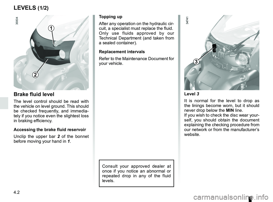 RENAULT TWIZY 2018 Owners Manual 4.2
Brake fluid level
The level control should be read with
the vehicle on level ground. This should
be checked frequently, and immedia-
tely if you notice even the slightest loss
in braking effici RENAULT TWIZY 2018 Owners Manual 4.2
Brake fluid level
The level control should be read with
the vehicle on level ground. This should
be checked frequently, and immedia-
tely if you notice even the slightest loss
in braking effici