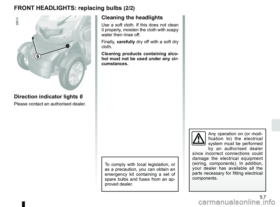RENAULT TWIZY 2018 Manual Online 5.7
FRONT HEADLIGHTS: replacing bulbs (2/2)
Any operation on (or modi-
fication to) the electrical
system must be performed
by an authorised dealer
since incorrect connections could
damage the ele RENAULT TWIZY 2018 Manual Online 5.7
FRONT HEADLIGHTS: replacing bulbs (2/2)
Any operation on (or modi-
fication to) the electrical
system must be performed
by an authorised dealer
since incorrect connections could
damage the ele