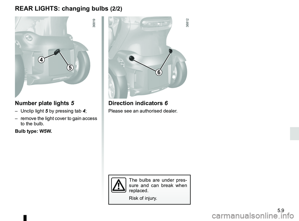 RENAULT TWIZY 2018 Manual Online 5.9
REAR LIGHTS: changing bulbs (2/2)
Direction indicators 6
Please see an authorised dealer.
Number plate lights 5
– Unclip light 5 by pressing tab 4;
– remove the light cover to gain access to RENAULT TWIZY 2018 Manual Online 5.9
REAR LIGHTS: changing bulbs (2/2)
Direction indicators 6
Please see an authorised dealer.
Number plate lights 5
– Unclip light 5 by pressing tab 4;
– remove the light cover to gain access to
