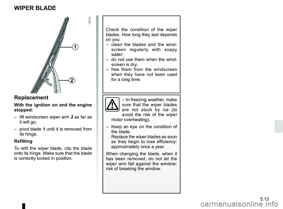 RENAULT TWIZY 2018 Manual Online 5.13
WIPER BLADE
Check the condition of the wiper
blades. How long they last depends
on you:
– clean the blades and the wind-screen regularly with soapy
water;
– do not use them when the wind RENAULT TWIZY 2018 Manual Online 5.13
WIPER BLADE
Check the condition of the wiper
blades. How long they last depends
on you:
– clean the blades and the wind-screen regularly with soapy
water;
– do not use them when the wind