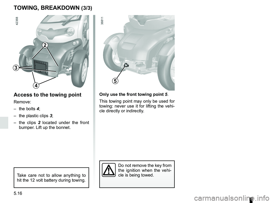 RENAULT TWIZY 2018 Manual Online 5.16
TOWING, BREAKDOWN (3/3)
Access to the towing point
Remove:
– the bolts 4;
– the plastic clips 3;
– the clips 2 located under the front
bumper. Lift up the bonnet.
Only use the front towi RENAULT TWIZY 2018 Manual Online 5.16
TOWING, BREAKDOWN (3/3)
Access to the towing point
Remove:
– the bolts 4;
– the plastic clips 3;
– the clips 2 located under the front
bumper. Lift up the bonnet.
Only use the front towi